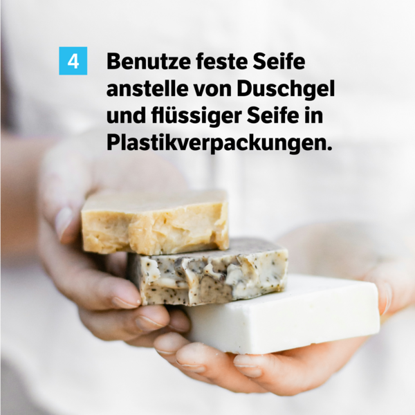 Benutze feste Seife anstelle von Duschgel und flüssiger Seife in Plastikverpackungen.